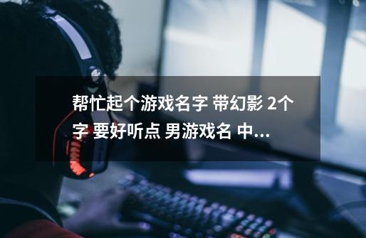 帮忙起个游戏名字 带幻影 2个字 要好听点 男游戏名 中性点也行-第1张-游戏信息-龙启网