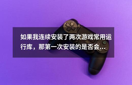 如果我连续安装了两次游戏常用运行库，那第一次安装的是否会被代替-第1张-游戏信息-龙启网