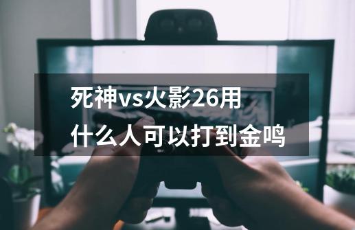 死神vs火影2.6用什么人可以打到金鸣-第1张-游戏信息-龙启网