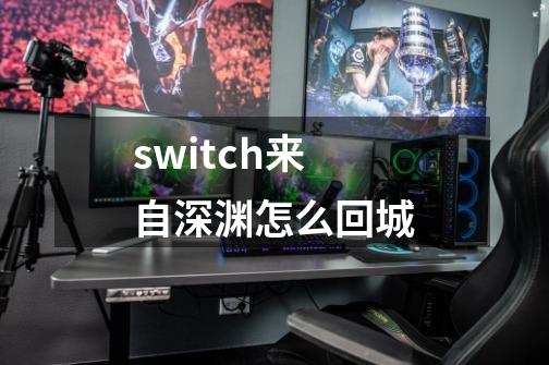 switch来自深渊怎么回城-第1张-游戏信息-龙启网