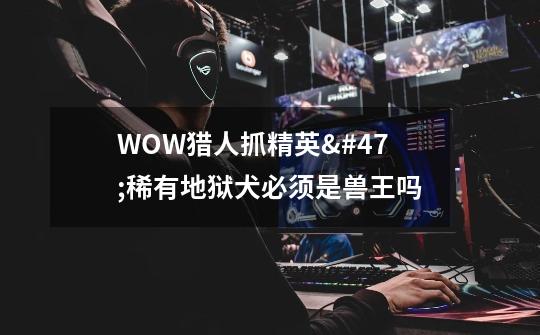 WOW猎人抓精英/稀有地狱犬必须是兽王吗-第1张-游戏信息-龙启网