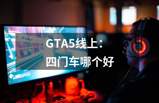 GTA5线上：四门车哪个好-第1张-游戏信息-龙启网