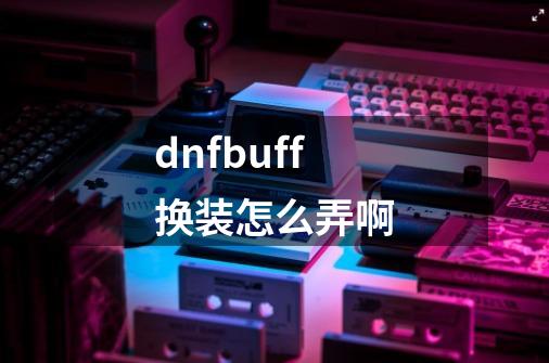 dnfbuff换装怎么弄啊-第1张-游戏信息-龙启网