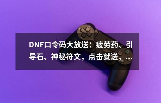 DNF口令码大放送：疲劳药、引导石、神秘符文，点击就送，如何领取？,dnf礼包一键领取-第1张-游戏信息-龙启网