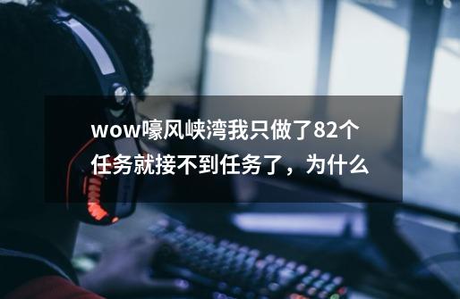 wow嚎风峡湾我只做了82个任务就接不到任务了，为什么-第1张-游戏信息-龙启网