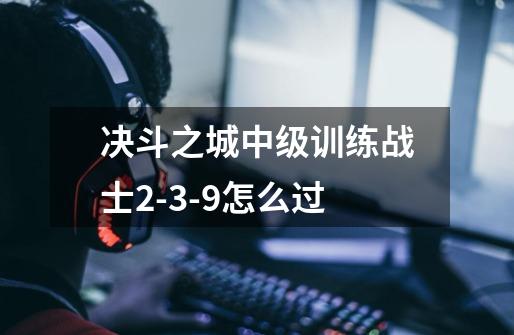 决斗之城中级训练战士2-3-9怎么过-第1张-游戏信息-龙启网