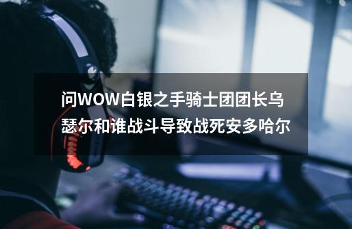 问WOW白银之手骑士团团长乌瑟尔和谁战斗导致战死安多哈尔-第1张-游戏信息-龙启网