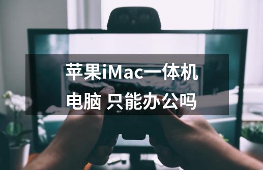 苹果iMac一体机电脑 只能办公吗-第1张-游戏信息-龙启网