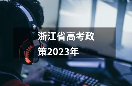 浙江省高考政策2023年-第1张-游戏信息-龙启网