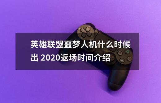 英雄联盟噩梦人机什么时候出 2020返场时间介绍-第1张-游戏信息-龙启网