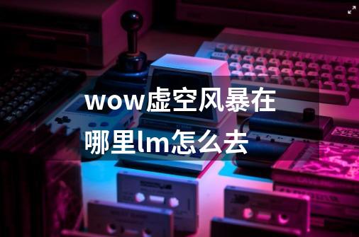 wow虚空风暴在哪里.lm怎么去-第1张-游戏信息-龙启网