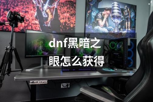 dnf黑暗之眼怎么获得-第1张-游戏信息-龙启网