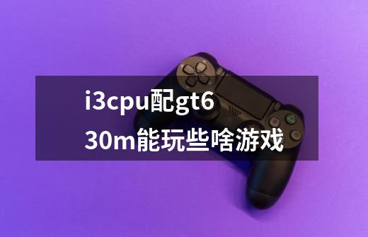 i3cpu配gt630m能玩些啥游戏-第1张-游戏信息-龙启网