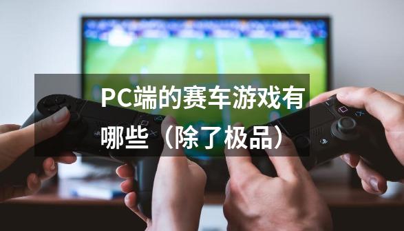 PC端的赛车游戏有哪些（除了极品）-第1张-游戏信息-龙启网