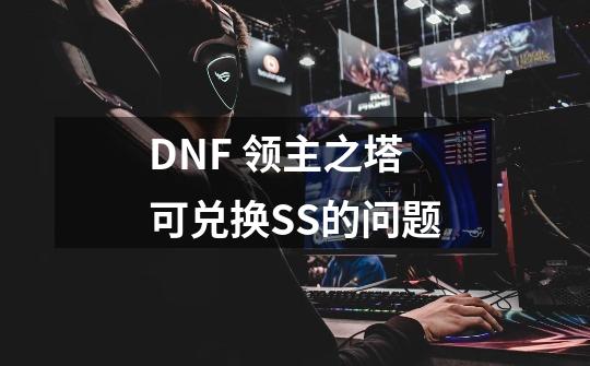 DNF 领主之塔可兑换SS的问题-第1张-游戏信息-龙启网