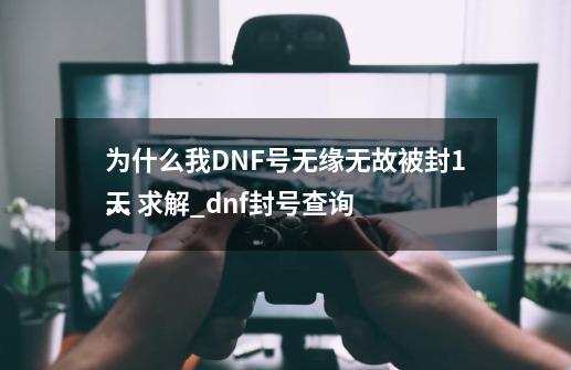 为什么我DNF号无缘无故被封1天 求解_dnf封号查询
入口-第1张-游戏信息-龙启网