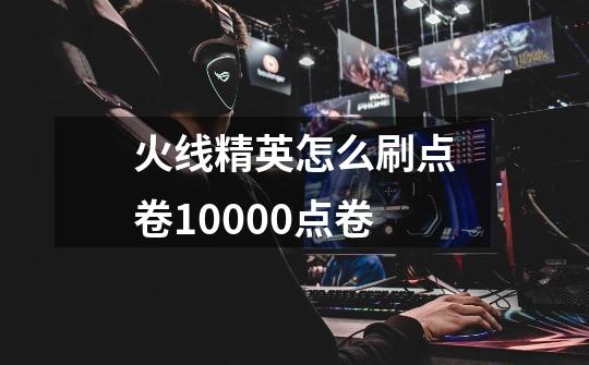 火线精英怎么刷点卷10000点卷-第1张-游戏信息-龙启网