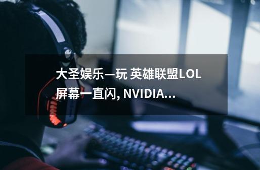 大圣娱乐—玩 英雄联盟LOL 屏幕一直闪, NVIDIA如何设置-第1张-游戏信息-龙启网