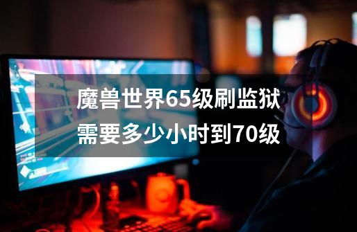 魔兽世界65级刷监狱需要多少小时到70级-第1张-游戏信息-龙启网