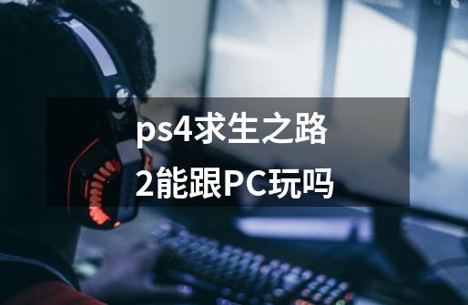 ps4求生之路2能跟PC玩吗-第1张-游戏信息-龙启网