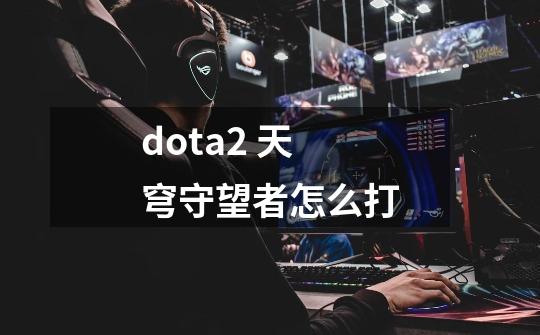 dota2 天穹守望者怎么打-第1张-游戏信息-龙启网