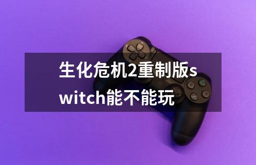 生化危机2重制版switch能不能玩-第1张-游戏信息-龙启网