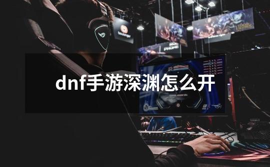 dnf手游深渊怎么开-第1张-游戏信息-龙启网