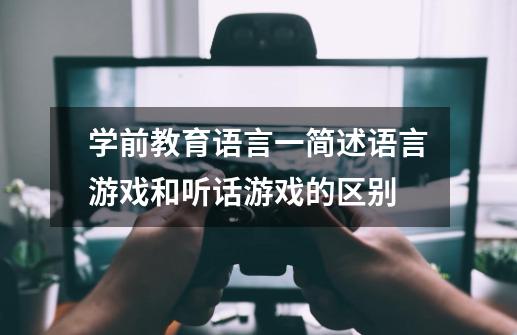 学前教育语言一简述语言游戏和听话游戏的区别-第1张-游戏信息-龙启网