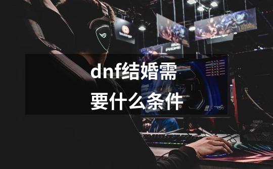 dnf结婚需要什么条件-第1张-游戏信息-龙启网