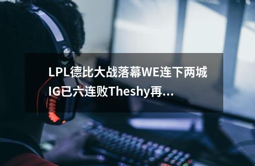 LPL德比大战落幕WE连下两城IG已六连败Theshy再次拉胯-第1张-游戏信息-龙启网