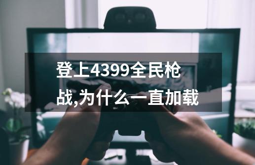 登上4399全民枪战,为什么一直加载-第1张-游戏信息-龙启网