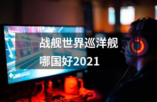 战舰世界巡洋舰哪国好2021-第1张-游戏信息-龙启网