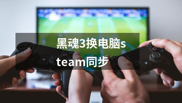 黑魂3换电脑steam同步-第1张-游戏信息-龙启网