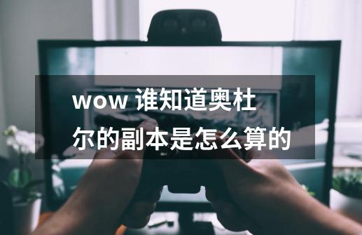 wow 谁知道奥杜尔的副本是怎么算的-第1张-游戏信息-龙启网