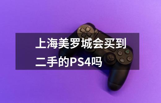 上海美罗城会买到二手的PS4吗-第1张-游戏信息-龙启网