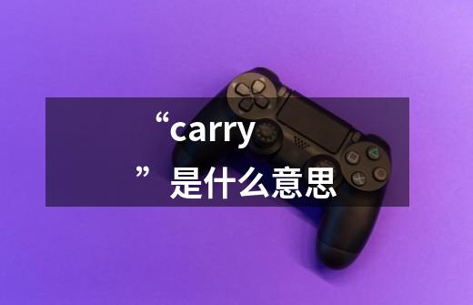 “carry”是什么意思-第1张-游戏信息-龙启网