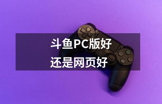 斗鱼PC版好还是网页好-第1张-游戏信息-龙启网