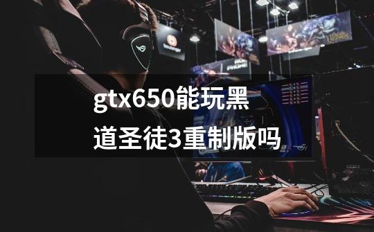 gtx650能玩黑道圣徒3重制版吗-第1张-游戏信息-龙启网