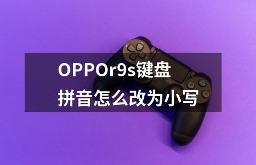 OPPOr9s键盘拼音怎么改为小写-第1张-游戏信息-龙启网