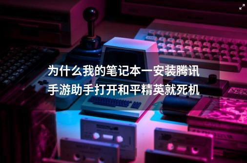 为什么我的笔记本一安装腾讯手游助手打开和平精英就死机-第1张-游戏信息-龙启网