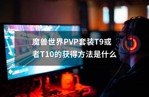 魔兽世界PVP套装T9或者T10的获得方法是什么-第1张-游戏信息-龙启网