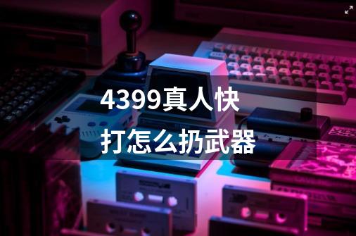 4399真人快打怎么扔武器-第1张-游戏信息-龙启网