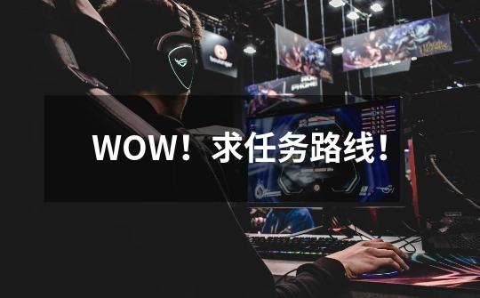 WOW！求任务路线！-第1张-游戏信息-龙启网