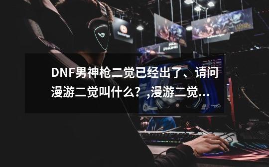 DNF男神枪二觉已经出了、请问漫游二觉叫什么？,漫游二觉怎么原地-第1张-游戏信息-龙启网