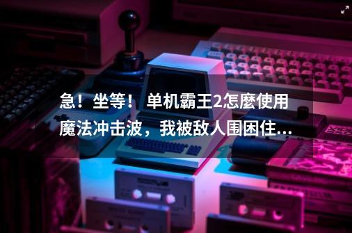 急！坐等！ 单机霸王2怎麼使用魔法冲击波，我被敌人围困住了！-第1张-游戏信息-龙启网