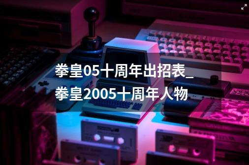 拳皇05十周年出招表_拳皇2005十周年人物-第1张-游戏信息-龙启网