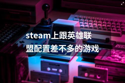 steam上跟英雄联盟配置差不多的游戏-第1张-游戏信息-龙启网