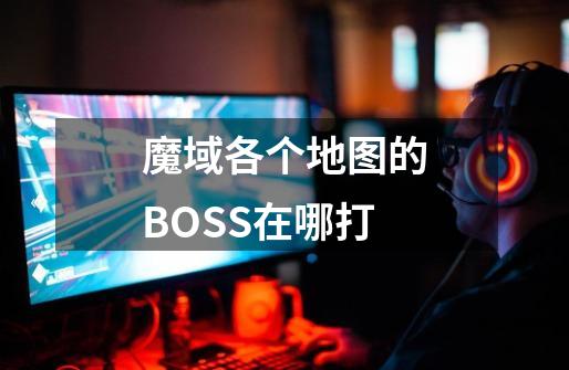 魔域各个地图的BOSS在哪打-第1张-游戏信息-龙启网