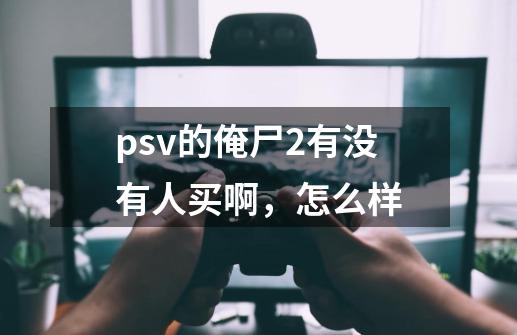 psv的俺尸2有没有人买啊，怎么样-第1张-游戏信息-龙启网