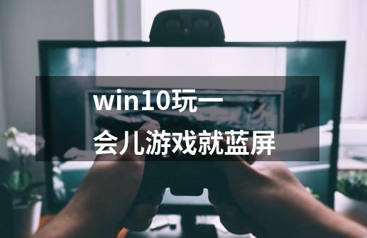 win10玩一会儿游戏就蓝屏-第1张-游戏信息-龙启网